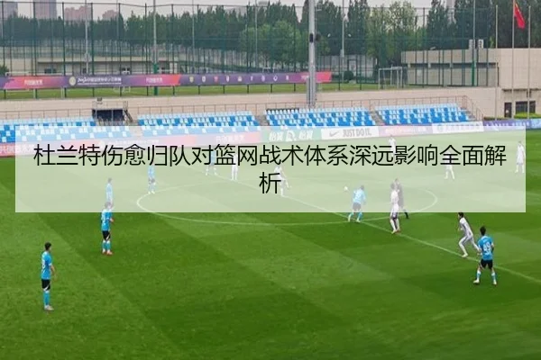 杜兰特伤愈归队对篮网战术体系深远影响全面解析 - KAIYUN SPORTS